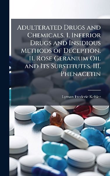 Adulterated Drugs and Chemicals. I. Inferior Drugs and Insidious Methods of Deception. II. Rose Geranium Oil and Its Substitutes. III. Phenacetin