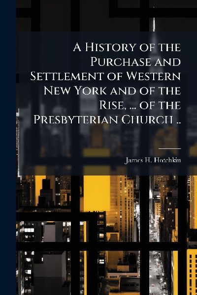 A History of the Purchase and Settlement of Western New York and of the Rise, ... of the Presbyterian Church ..