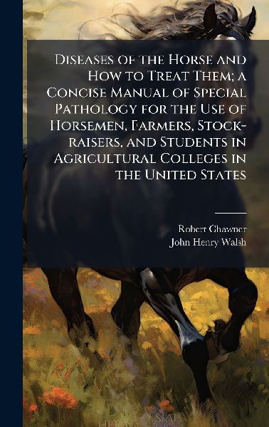 Diseases of the Horse and How to Treat Them; a Concise Manual of Special Pathology for the Use of Horsemen, Farmers, Stock-raisers, and Students in Agricultural Colleges in the United States