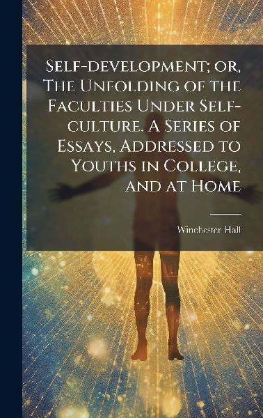 Self-development; or, The Unfolding of the Faculties Under Self-culture. A Series of Essays, Addressed to Youths in College, and at Home