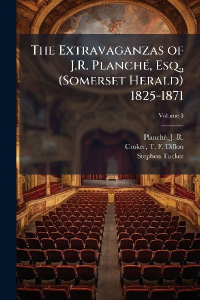 The Extravaganzas of J.R. PlanchÃ(c), Esq., (Somerset Herald) 1825-1871
