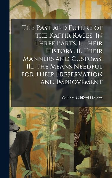The Past and Future of the Kaffir Races. In Three Parts. I. Their History. II. Their Manners and Customs. III. The Means Needful for Their Preservation and Improvement