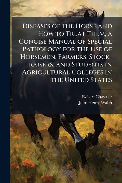 Diseases of the Horse and How to Treat Them; a Concise Manual of Special Pathology for the Use of Horsemen, Farmers, Stock-raisers, and Students in Agricultural Colleges in the United States