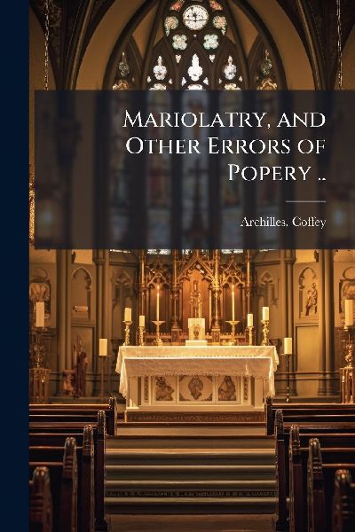 Mariolatry, and Other Errors of Popery ..
