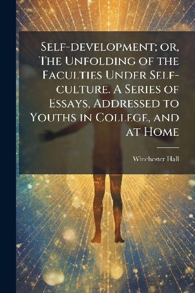Self-development; or, The Unfolding of the Faculties Under Self-culture. A Series of Essays, Addressed to Youths in College, and at Home
