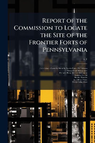 Report of the Commission to Locate the Site of the Frontier Forts of Pennsylvania