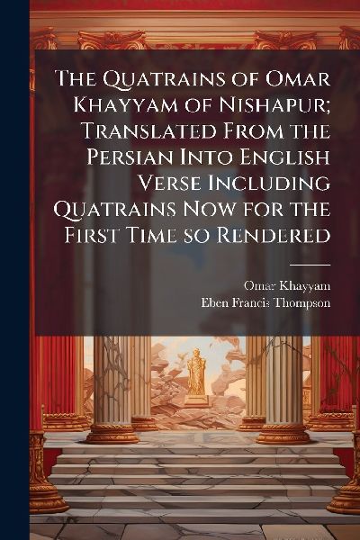 The Quatrains of Omar Khayyam of Nishapur; Translated From the Persian Into English Verse Including Quatrains Now for the First Time so Rendered