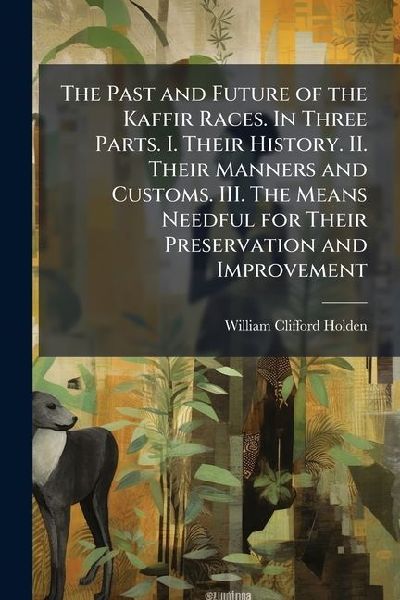The Past and Future of the Kaffir Races. In Three Parts. I. Their History. II. Their Manners and Customs. III. The Means Needful for Their Preservation and Improvement