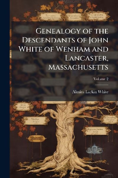 Genealogy of the Descendants of John White of Wenham and Lancaster, Massachusetts