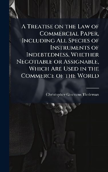 A Treatise on the Law of Commercial Paper, Including All Species of Instruments of Indebtedness, Whether Negotiable or Assignable, Which Are Used in the Commerce of the World