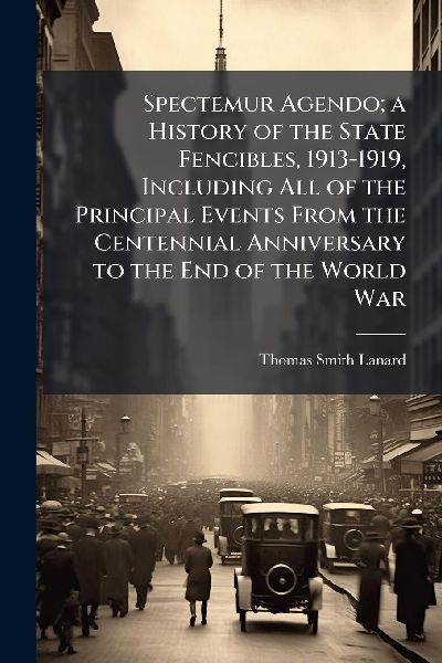 Spectemur Agendo; a History of the State Fencibles, 1913-1919, Including All of the Principal Events From the Centennial Anniversary to the End of the World War