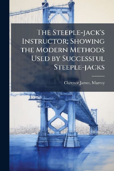 The Steeple-jacks Instructor; Showing the Modern Methods Used by Successful Steeple-jacks