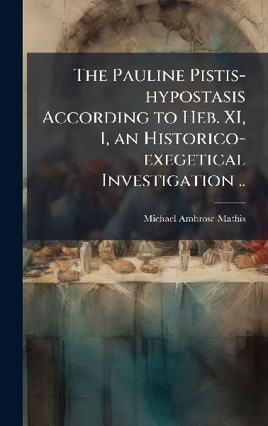 The Pauline Pistis-hypostasis According to Heb. XI, 1, an Historico-exegetical Investigation ..