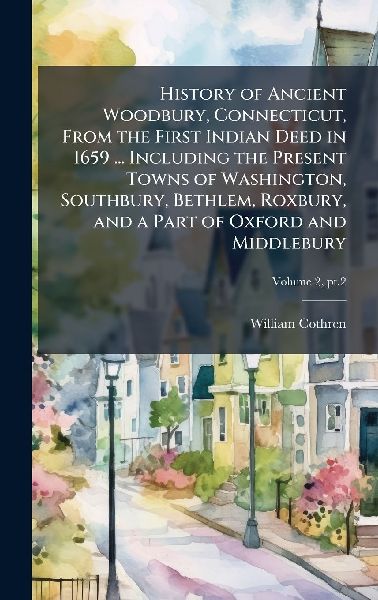 History of Ancient Woodbury, Connecticut, From the First Indian Deed in 1659 ... Including the Present Towns of Washington, Southbury, Bethlem, Roxbury, and a Part of Oxford and Middlebury