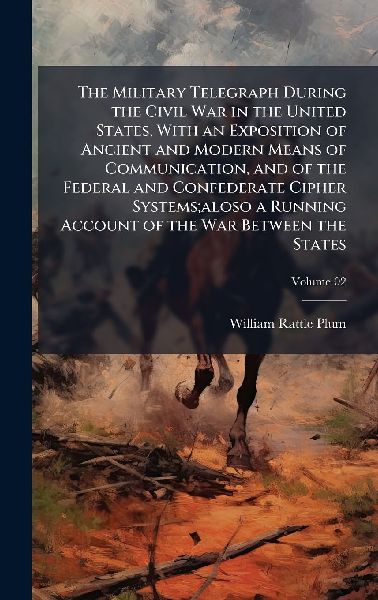 The Military Telegraph During the Civil War in the United States, With an Exposition of Ancient and Modern Means of Communication, and of the Federal and Confederate Cipher Systems;aloso a Running Account of the War Between the States