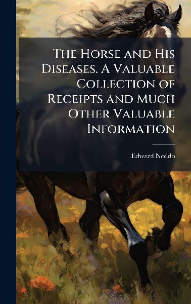 The Horse and His Diseases. A Valuable Collection of Receipts and Much Other Valuable Information