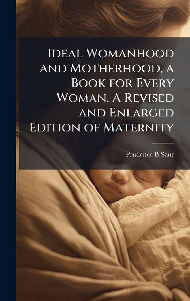 Ideal Womanhood and Motherhood, a Book for Every Woman. A Revised and Enlarged Edition of Maternity