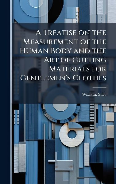 A Treatise on the Measurement of the Human Body and the Art of Cutting Materials for Gentlemens Clothes