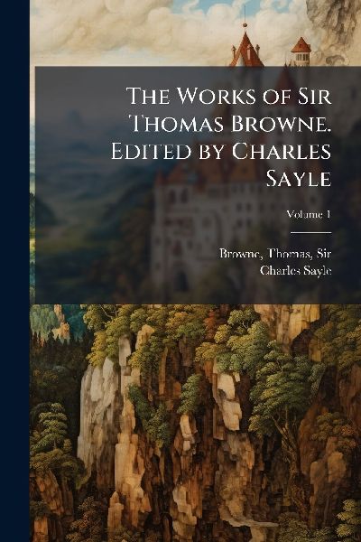The Works of Sir Thomas Browne. Edited by Charles Sayle
