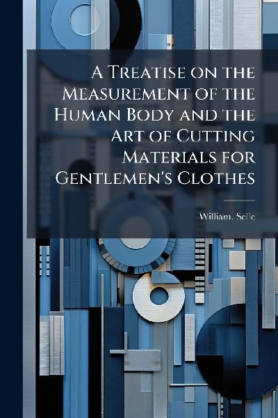 A Treatise on the Measurement of the Human Body and the Art of Cutting Materials for Gentlemen's Clothes