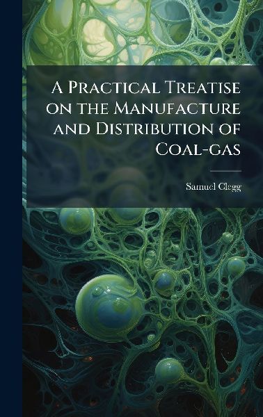 A Practical Treatise on the Manufacture and Distribution of Coal-gas