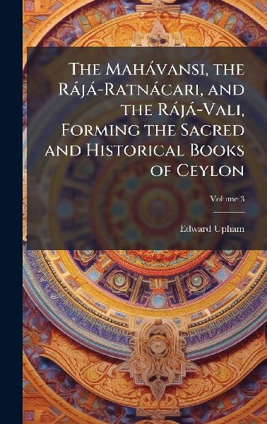 The Mahàvansi, the Ràjà-Ratnàcari, and the Ràjà-Vali, Forming the Sacred and Historical Books of Ceylon