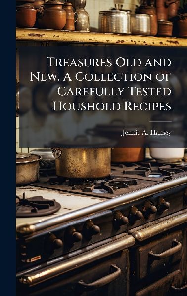 Treasures Old and New. A Collection of Carefully Tested Houshold Recipes