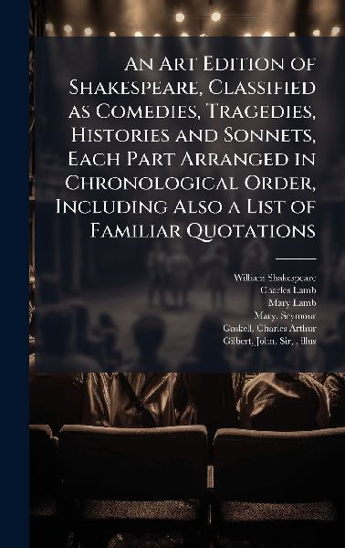 An Art Edition of Shakespeare, Classified as Comedies, Tragedies, Histories and Sonnets, Each Part Arranged in Chronological Order, Including Also a List of Familiar Quotations