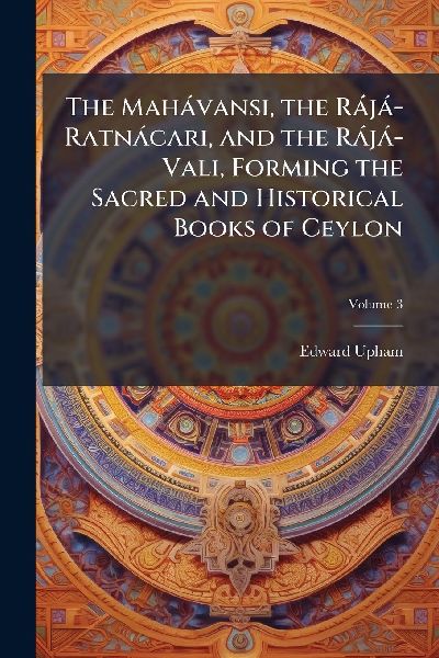 The Mahàvansi, the Ràjà-Ratnàcari, and the Ràjà-Vali, Forming the Sacred and Historical Books of Ceylon
