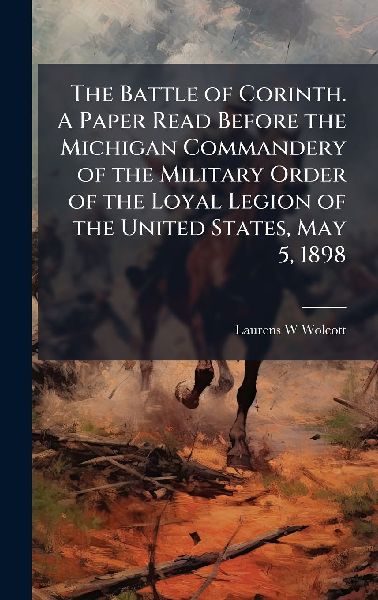 The Battle of Corinth. A Paper Read Before the Michigan Commandery of the Military Order of the Loyal Legion of the United States, May 5, 1898