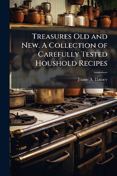 Treasures Old and New. A Collection of Carefully Tested Houshold Recipes