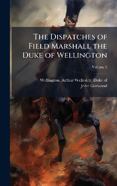 The Dispatches of Field Marshall the Duke of Wellington