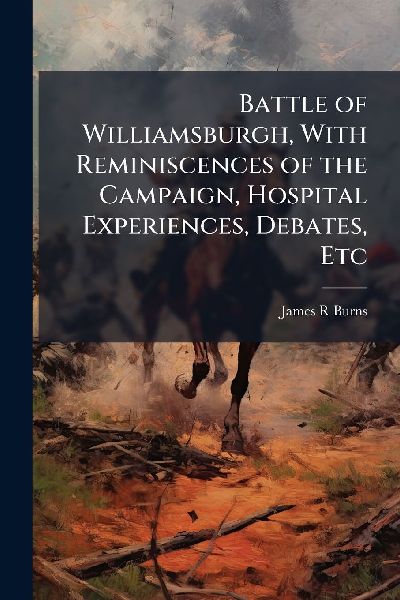 Battle of Williamsburgh, With Reminiscences of the Campaign, Hospital Experiences, Debates, Etc