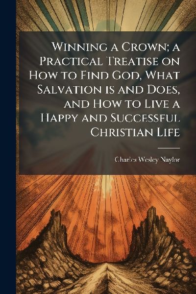 Winning a Crown; a Practical Treatise on How to Find God, What Salvation is and Does, and How to Live a Happy and Successful Christian Life
