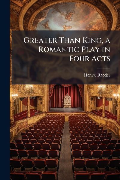 Greater Than King, a Romantic Play in Four Acts