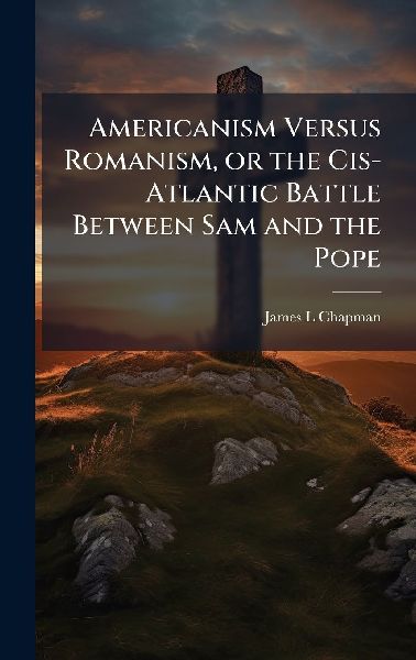 Americanism Versus Romanism, or the Cis-Atlantic Battle Between Sam and the Pope