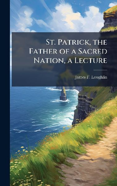 St. Patrick, the Father of a Sacred Nation, a Lecture