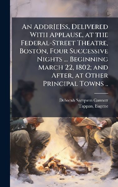 An Addr[e]ss, Delivered With Applause, at the Federal-Street Theatre, Boston, Four Successive Nights ... Beginning March 22, 1802; and After, at Other Principal Towns ..