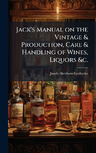 Jacks Manual on the Vintage & Production, Care & Handling of Wines, Liquors &c.
