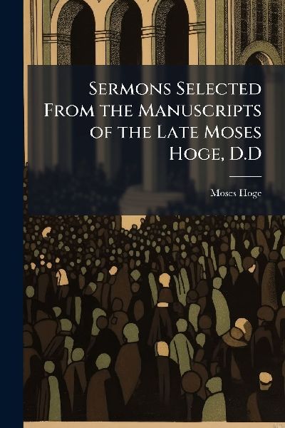 Sermons Selected From the Manuscripts of the Late Moses Hoge, D.D