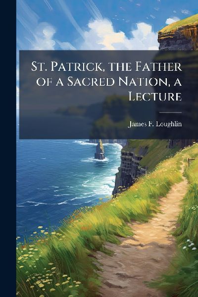 St. Patrick, the Father of a Sacred Nation, a Lecture