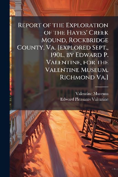 Report of the Exploration of the Hayes' Creek Mound, Rockbridge County, Va. [explored Sept., 190l, by Edward P. Valentine, for the Valentine Museum, Richmond Va.]