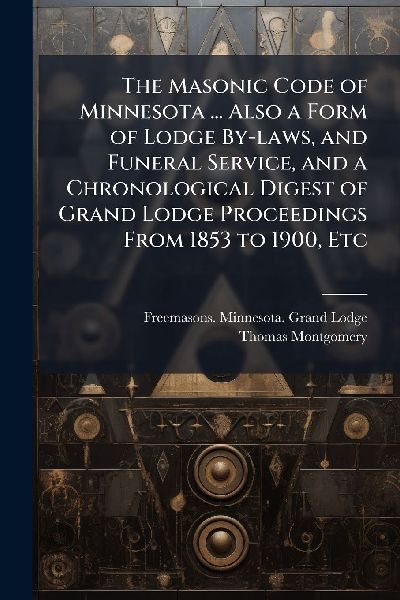 The Masonic Code of Minnesota ... Also a Form of Lodge By-laws, and Funeral Service, and a Chronological Digest of Grand Lodge Proceedings From 1853 to 1900, Etc