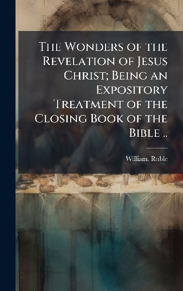 The Wonders of the Revelation of Jesus Christ; Being an Expository Treatment of the Closing Book of the Bible ..