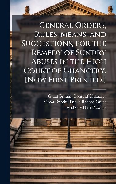 General Orders, Rules, Means, and Suggestions, for the Remedy of Sundry Abuses in the High Court of Chancery. [Now First Printed.]