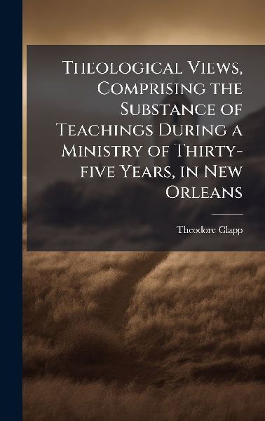 Theological Views, Comprising the Substance of Teachings During a Ministry of Thirty-five Years, in New Orleans