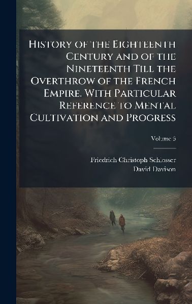 History of the Eighteenth Century and of the Nineteenth Till the Overthrow of the French Empire. With Particular Reference to Mental Cultivation and Progress