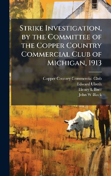 Strike Investigation, by the Committee of the Copper Country Commercial Club of Michigan, 1913