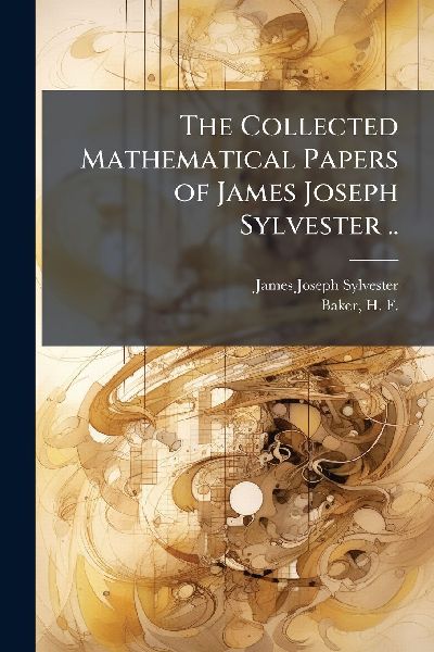 The Collected Mathematical Papers of James Joseph Sylvester ..