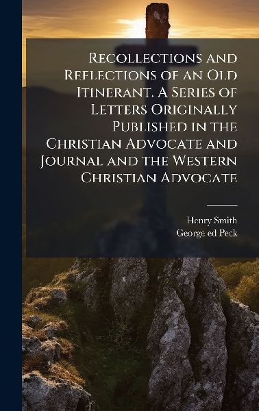 Recollections and Reflections of an Old Itinerant. A Series of Letters Originally Published in the Christian Advocate and Journal and the Western Christian Advocate